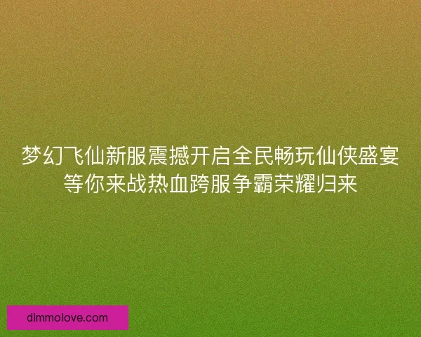 梦幻飞仙新服震撼开启全民畅玩仙侠盛宴等你来战热血跨服争霸荣耀归来