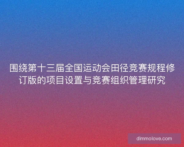 围绕第十三届全国运动会田径竞赛规程修订版的项目设置与竞赛组织管理研究