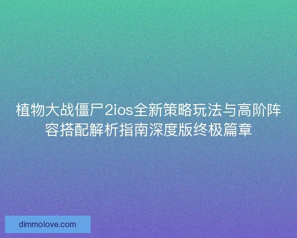 植物大战僵尸2ios全新策略玩法与高阶阵容搭配解析指南深度版终极篇章