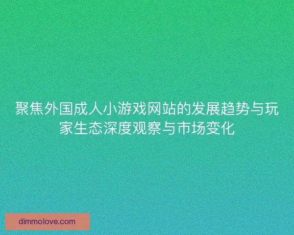 聚焦外国成人小游戏网站的发展趋势与玩家生态深度观察与市场变化