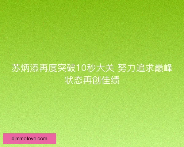 苏炳添再度突破10秒大关 努力追求巅峰状态再创佳绩