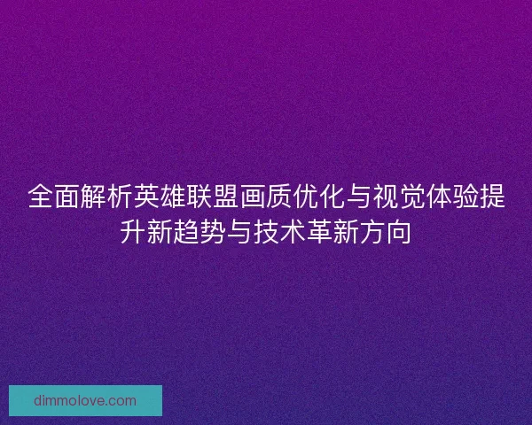 全面解析英雄联盟画质优化与视觉体验提升新趋势与技术革新方向