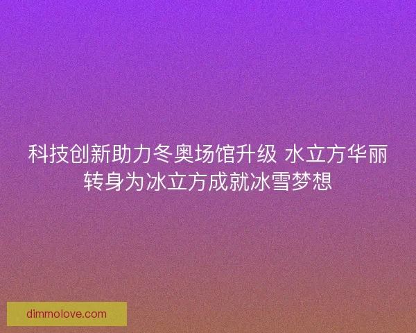科技创新助力冬奥场馆升级 水立方华丽转身为冰立方成就冰雪梦想